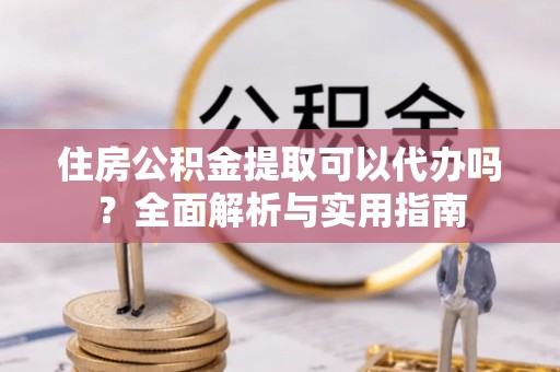 松滋住房公积金提取可以代办吗？全面解析与实用指南