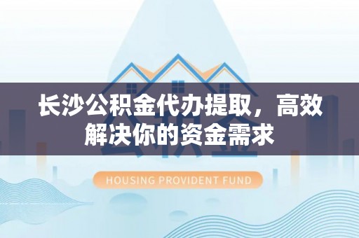 松滋长沙公积金代办提取，高效解决你的资金需求