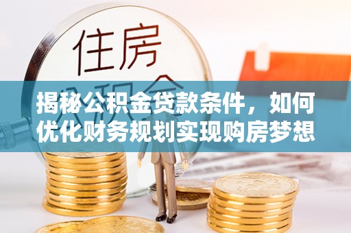 松滋揭秘公积金贷款条件，如何优化财务规划实现购房梦想
