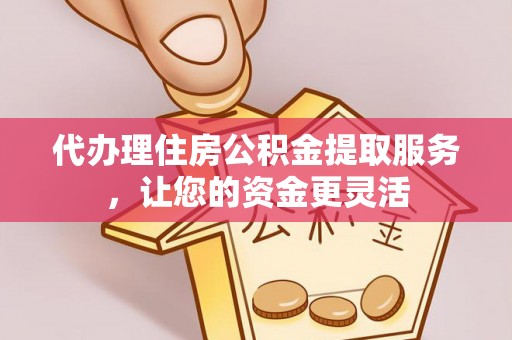 松滋代办理住房公积金提取服务，让您的资金更灵活