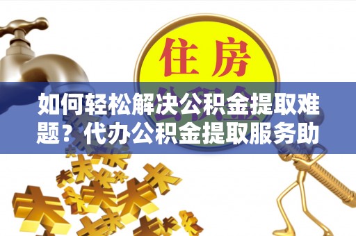 松滋如何轻松解决公积金提取难题？代办公积金提取服务助您一臂之力