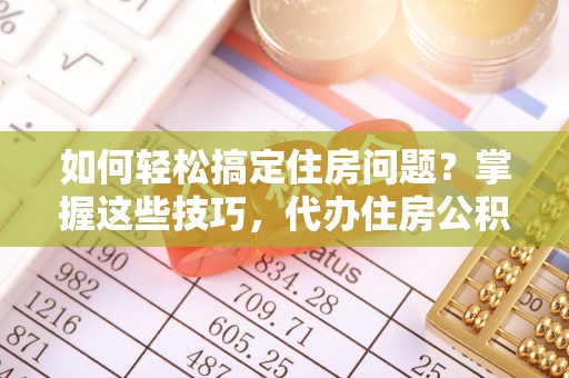 松滋如何轻松搞定住房问题？掌握这些技巧，代办住房公积金提取不再难