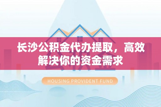 松滋长沙公积金代办提取，高效解决你的资金需求