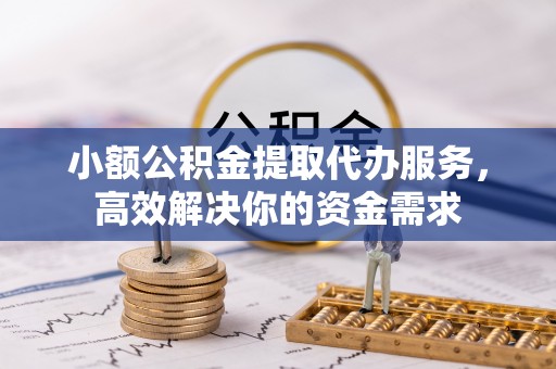 松滋小额公积金提取代办服务，高效解决你的资金需求