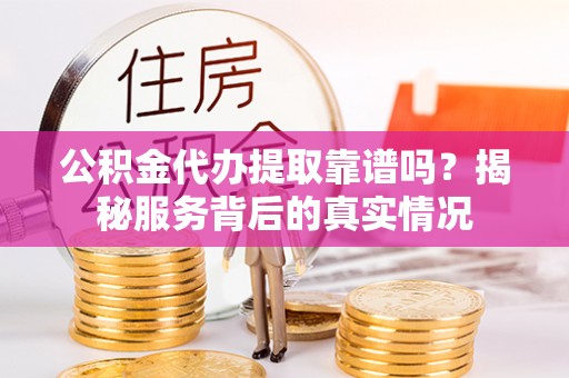 松滋公积金代办提取靠谱吗？揭秘服务背后的真实情况