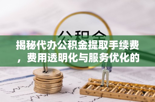 松滋揭秘代办公积金提取手续费，费用透明化与服务优化的关键