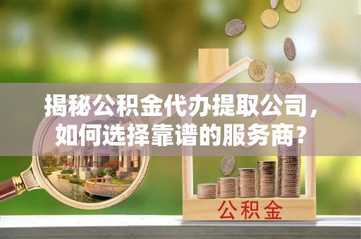 松滋揭秘公积金代办提取公司，如何选择靠谱的服务商？