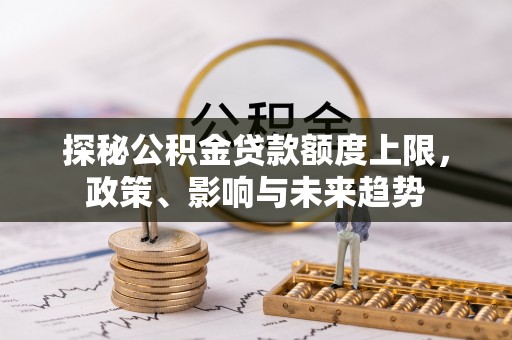 松滋探秘公积金贷款额度上限，政策、影响与未来趋势