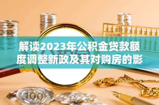 松滋解读2023年公积金贷款额度调整新政及其对购房的影响