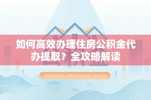 松滋如何高效办理住房公积金代办提取？全攻略解读