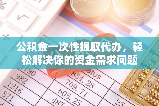 松滋公积金一次性提取代办，轻松解决你的资金需求问题