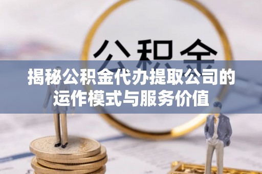 松滋揭秘公积金代办提取公司的运作模式与服务价值