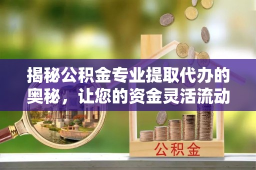 松滋揭秘公积金专业提取代办的奥秘，让您的资金灵活流动