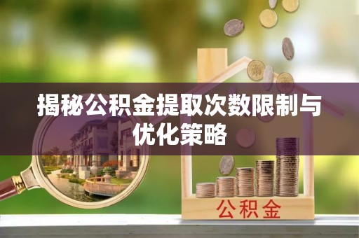 松滋揭秘公积金提取次数限制与优化策略