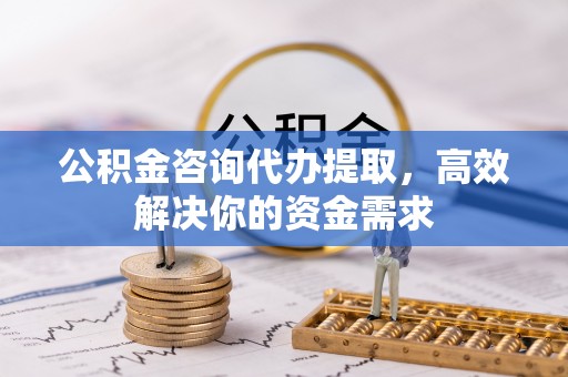 松滋公积金咨询代办提取，高效解决你的资金需求