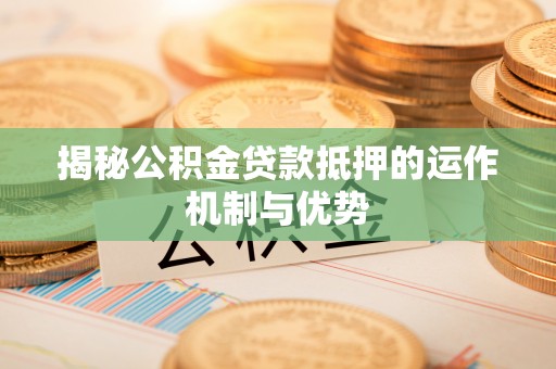 松滋揭秘公积金贷款抵押的运作机制与优势
