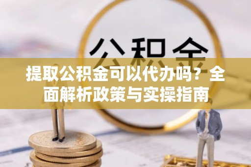 松滋提取公积金可以代办吗？全面解析政策与实操指南
