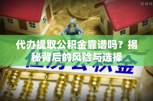 松滋代办提取公积金靠谱吗？揭秘背后的风险与选择