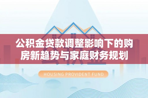 松滋公积金贷款调整影响下的购房新趋势与家庭财务规划