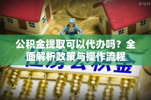 松滋公积金提取可以代办吗？全面解析政策与操作流程