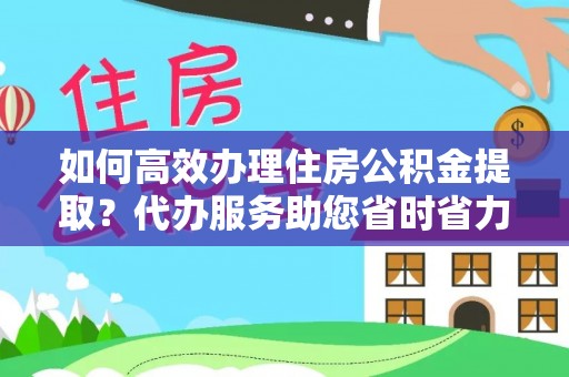 松滋如何高效办理住房公积金提取？代办服务助您省时省力