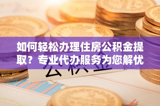 松滋如何轻松办理住房公积金提取？专业代办服务为您解忧