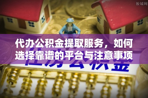 松滋代办公积金提取服务，如何选择靠谱的平台与注意事项