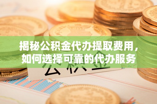松滋揭秘公积金代办提取费用，如何选择可靠的代办服务