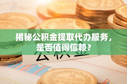 松滋揭秘公积金提取代办服务，是否值得信赖？