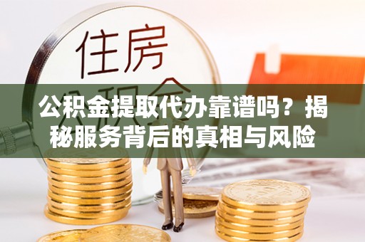 松滋公积金提取代办靠谱吗？揭秘服务背后的真相与风险
