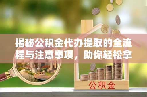 松滋揭秘公积金代办提取的全流程与注意事项，助你轻松拿回属于自己的钱