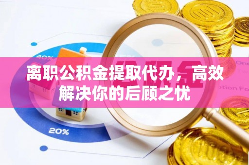 松滋离职公积金提取代办，高效解决你的后顾之忧