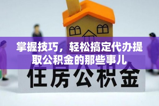 松滋掌握技巧，轻松搞定代办提取公积金的那些事儿