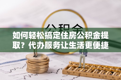松滋如何轻松搞定住房公积金提取？代办服务让生活更便捷
