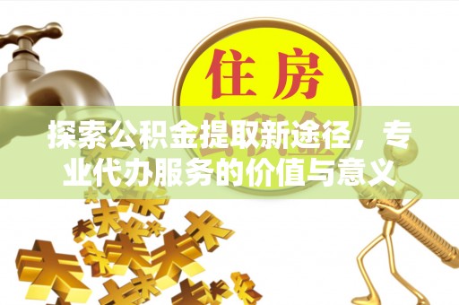松滋探索公积金提取新途径，专业代办服务的价值与意义