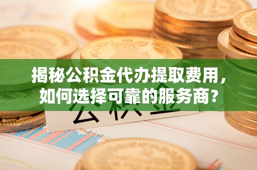 松滋揭秘公积金代办提取费用，如何选择可靠的服务商？