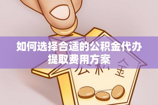 松滋如何选择合适的公积金代办提取费用方案