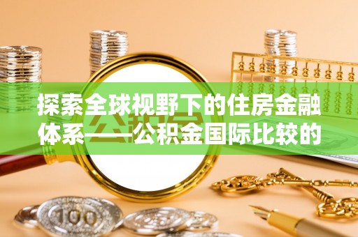 松滋探索全球视野下的住房金融体系——公积金国际比较的深度解析