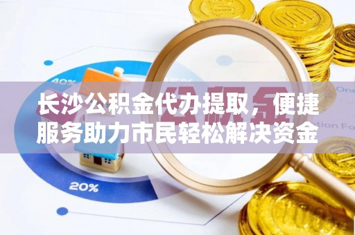 松滋长沙公积金代办提取，便捷服务助力市民轻松解决资金需求