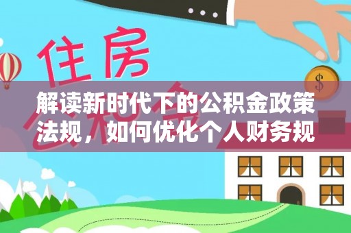 松滋解读新时代下的公积金政策法规，如何优化个人财务规划