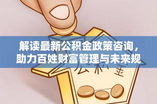 松滋解读最新公积金政策咨询，助力百姓财富管理与未来规划
