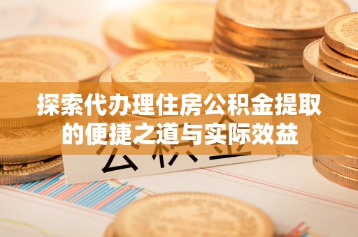 松滋探索代办理住房公积金提取的便捷之道与实际效益