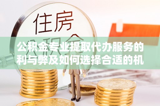 松滋公积金专业提取代办服务的利与弊及如何选择合适的机构