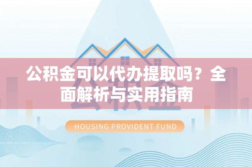 松滋公积金可以代办提取吗？全面解析与实用指南