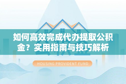 松滋如何高效完成代办提取公积金？实用指南与技巧解析