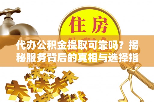 松滋代办公积金提取可靠吗？揭秘服务背后的真相与选择指南