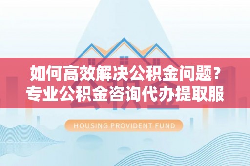 松滋如何高效解决公积金问题？专业公积金咨询代办提取服务来帮你