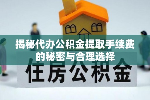 松滋揭秘代办公积金提取手续费的秘密与合理选择