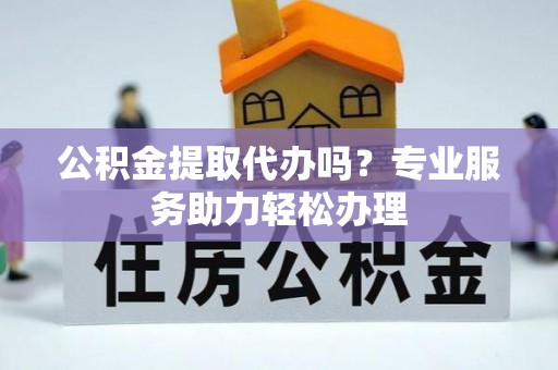松滋公积金提取代办吗？专业服务助力轻松办理