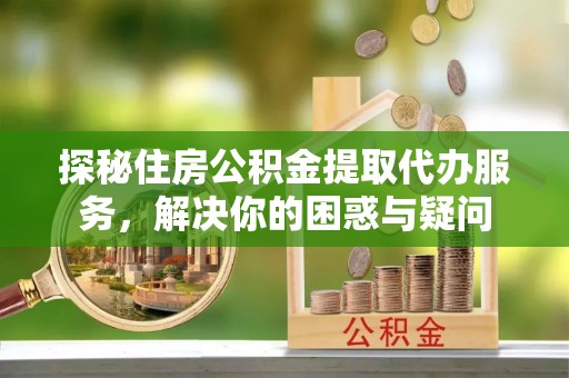 松滋探秘住房公积金提取代办服务，解决你的困惑与疑问